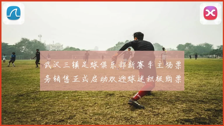 武汉三镇足球俱乐部新赛季主场票务销售正式启动欢迎球迷积极购票支持球队