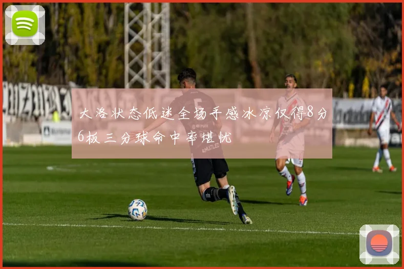 大洛状态低迷全场手感冰凉仅得8分6板三分球命中率堪忧