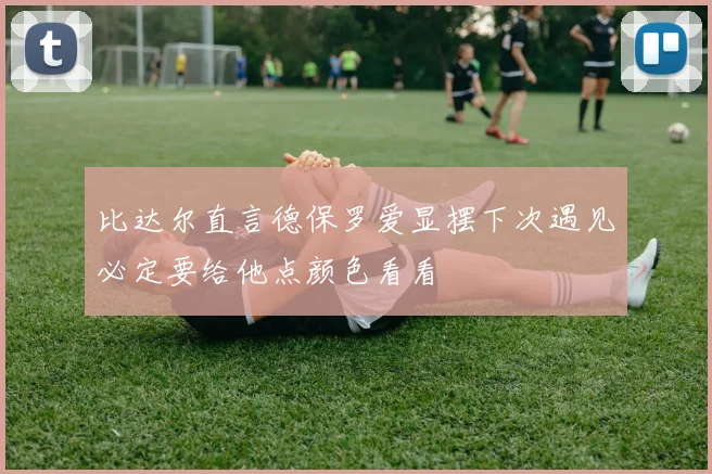比达尔直言德保罗爱显摆下次遇见必定要给他点颜色看看