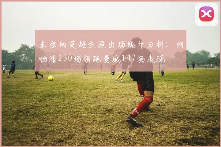 米尔纳英超生涯出场统计分析：利物浦230场领跑曼城147场表现
