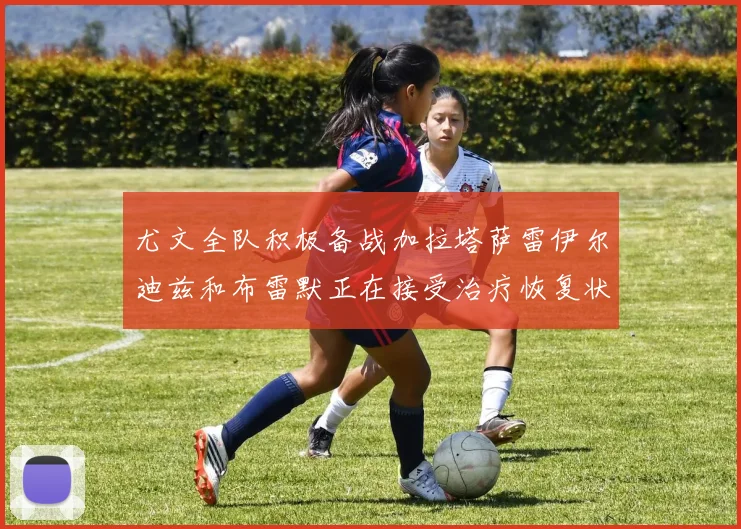尤文全队积极备战加拉塔萨雷伊尔迪兹和布雷默正在接受治疗恢复状态
