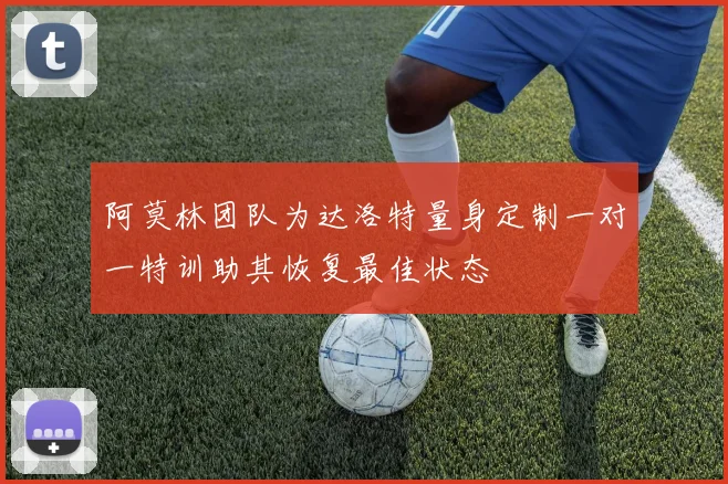 阿莫林团队为达洛特量身定制一对一特训助其恢复最佳状态