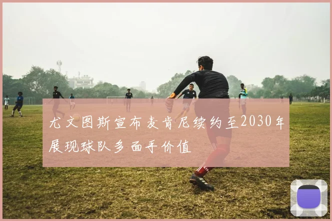 尤文图斯宣布麦肯尼续约至2030年展现球队多面手价值
