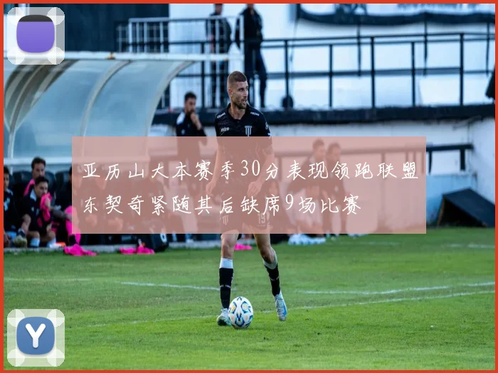 亚历山大本赛季30分表现领跑联盟东契奇紧随其后缺席9场比赛