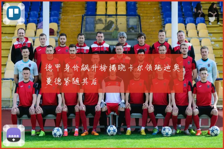 德甲身价飙升榜揭晓卡尔领跑迪奥曼德紧随其后