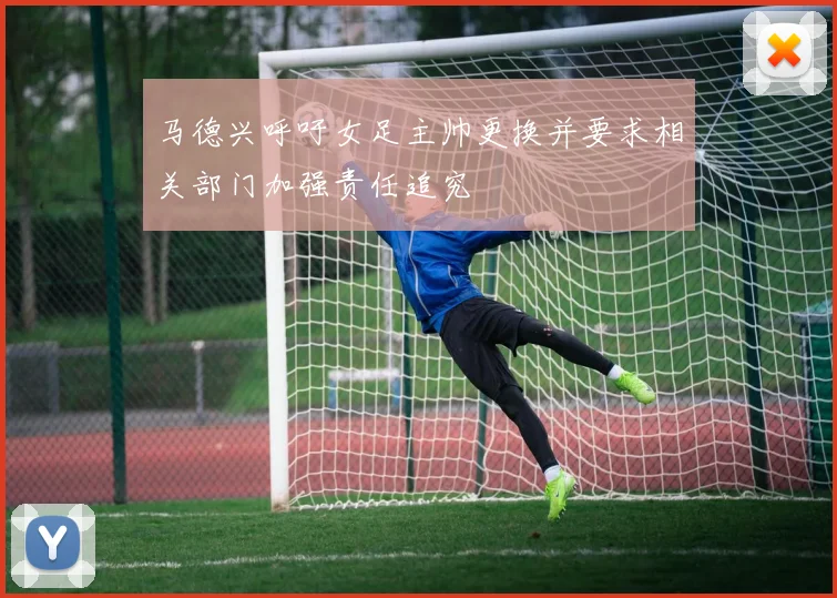 马德兴呼吁女足主帅更换并要求相关部门加强责任追究