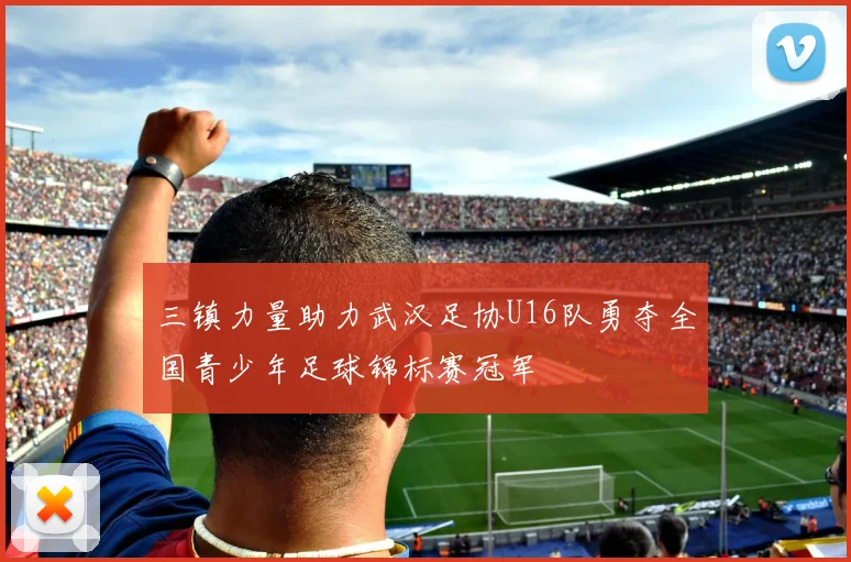 三镇力量助力武汉足协U16队勇夺全国青少年足球锦标赛冠军