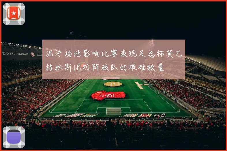 泥泞场地影响比赛表现足总杯英乙格林斯比对阵狼队的艰难较量