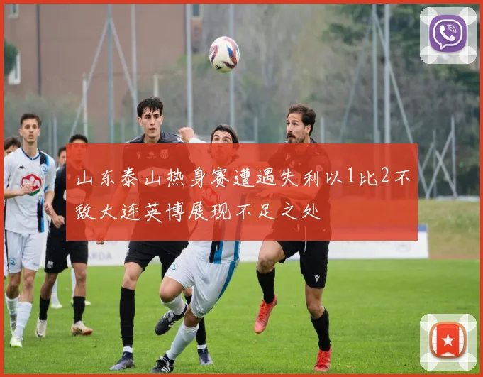 山东泰山热身赛遭遇失利以1比2不敌大连英博展现不足之处