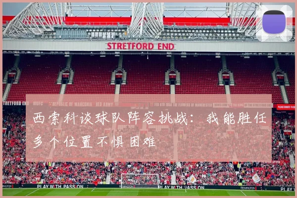 西索科谈球队阵容挑战：我能胜任多个位置不惧困难