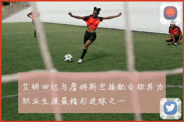 艾顿回忆与詹姆斯空接配合称其为职业生涯最精彩进球之一