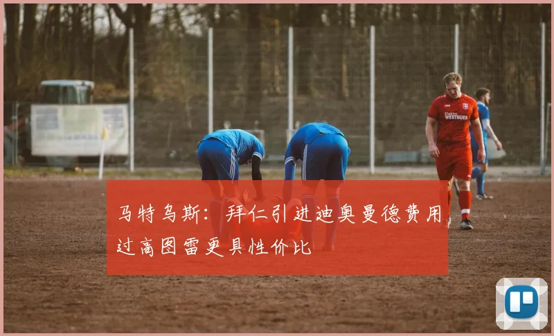 马特乌斯：拜仁引进迪奥曼德费用过高图雷更具性价比