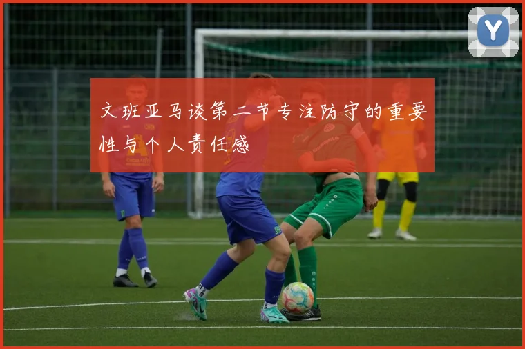 文班亚马谈第二节专注防守的重要性与个人责任感