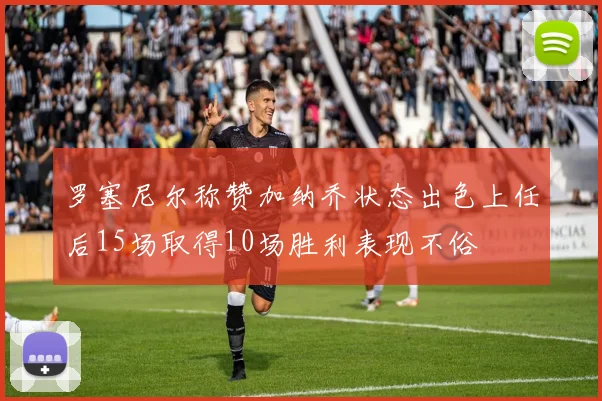 罗塞尼尔称赞加纳乔状态出色上任后15场取得10场胜利表现不俗