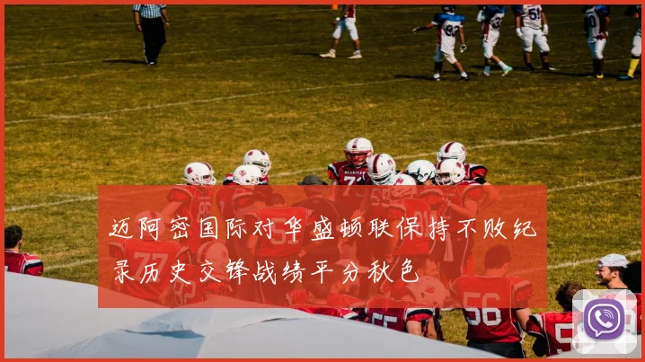 迈阿密国际对华盛顿联保持不败纪录历史交锋战绩平分秋色