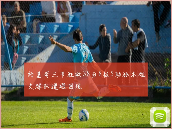 约基奇三节狂砍38分8板5助独木难支球队遭遇困境