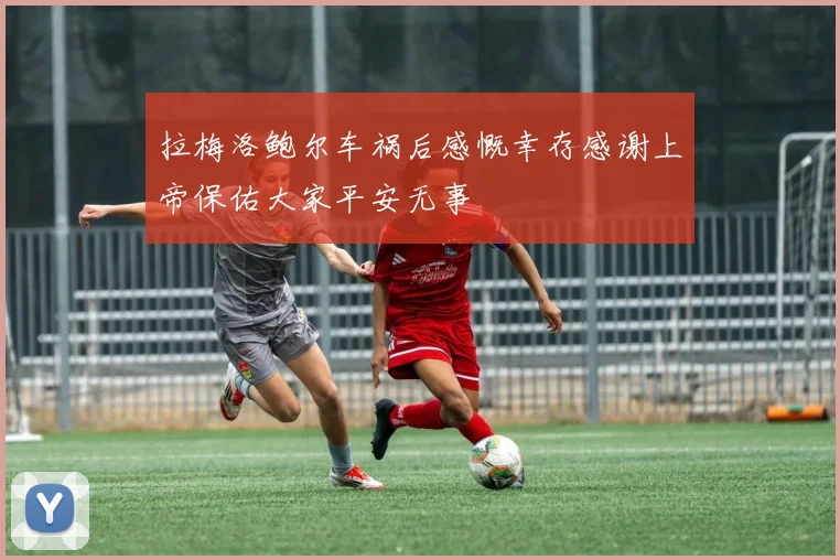 拉梅洛鲍尔车祸后感慨幸存感谢上帝保佑大家平安无事