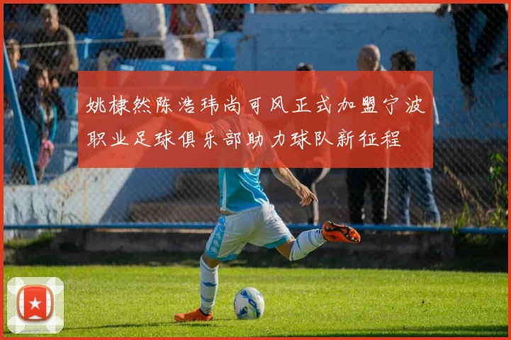 姚棣然陈浩玮尚可风正式加盟宁波职业足球俱乐部助力球队新征程