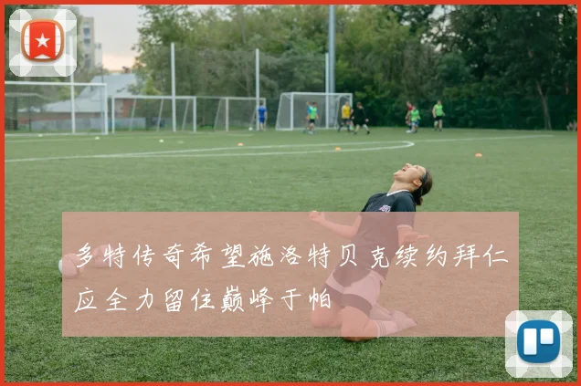 多特传奇希望施洛特贝克续约拜仁应全力留住巅峰于帕