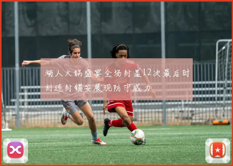 湖人火锅盛宴全场封盖12次最后时刻连封锡安展现防守威力