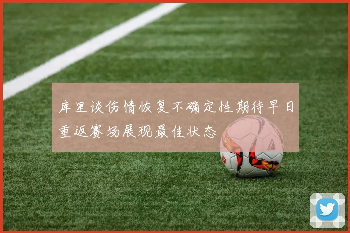 库里谈伤情恢复不确定性期待早日重返赛场展现最佳状态