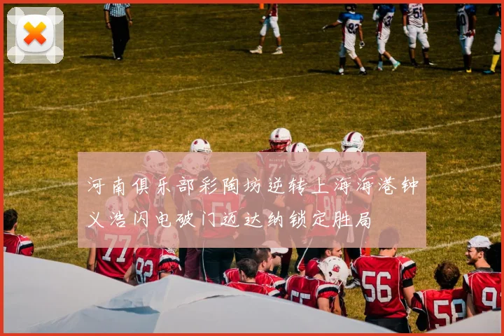 河南俱乐部彩陶坊逆转上海海港钟义浩闪电破门迈达纳锁定胜局