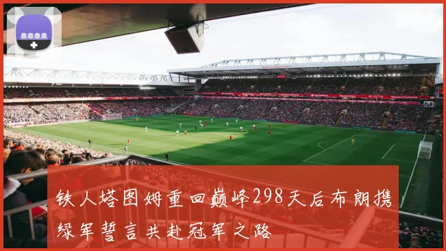 铁人塔图姆重回巅峰298天后布朗携绿军誓言共赴冠军之路