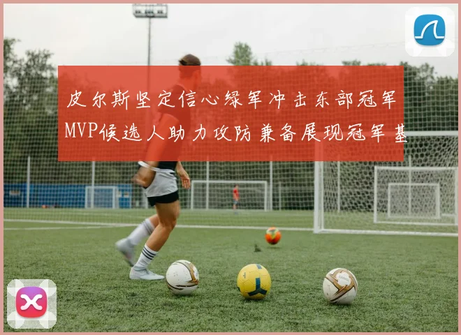 皮尔斯坚定信心绿军冲击东部冠军MVP候选人助力攻防兼备展现冠军基因