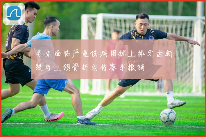奇克面临严重伤病困扰上排牙齿断裂与上颌骨折或将赛季报销