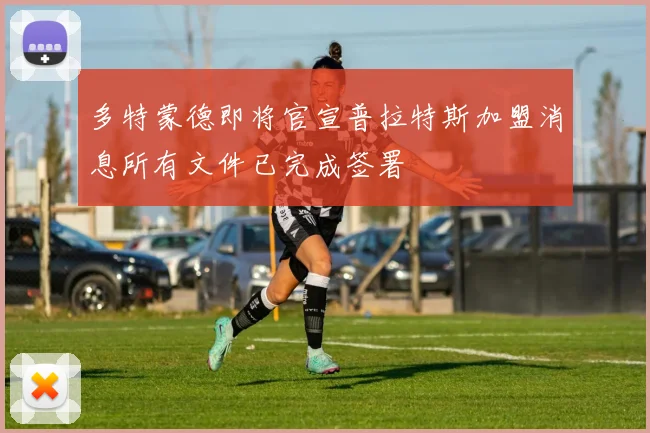 多特蒙德即将官宣普拉特斯加盟消息所有文件已完成签署