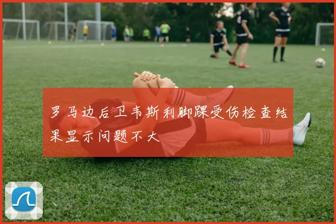 罗马边后卫韦斯利脚踝受伤检查结果显示问题不大