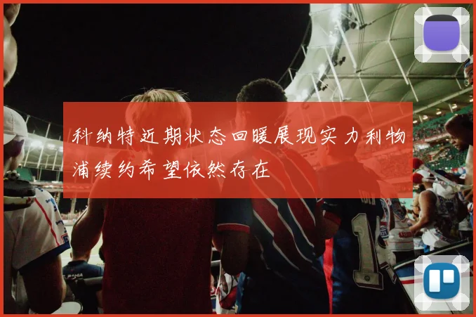 科纳特近期状态回暖展现实力利物浦续约希望依然存在