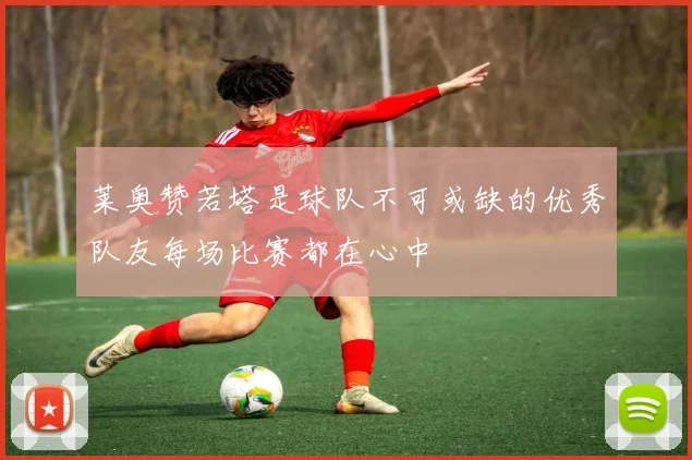 莱奥赞若塔是球队不可或缺的优秀队友每场比赛都在心中