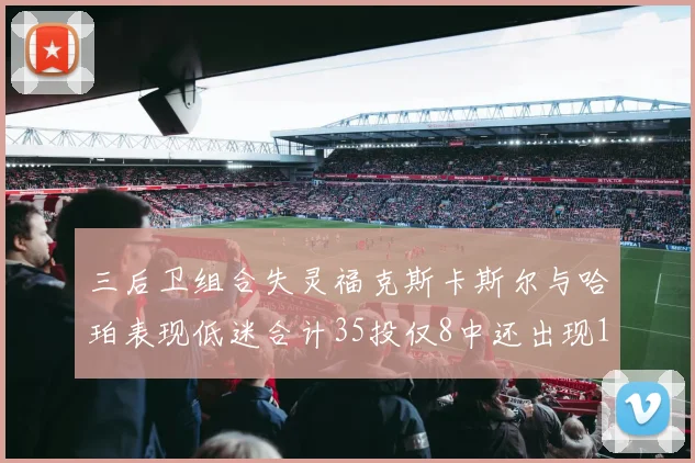 三后卫组合失灵福克斯卡斯尔与哈珀表现低迷合计35投仅8中还出现10次失误