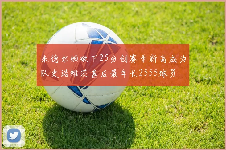米德尔顿砍下25分创赛季新高成为队史诺维茨基后最年长2555球员