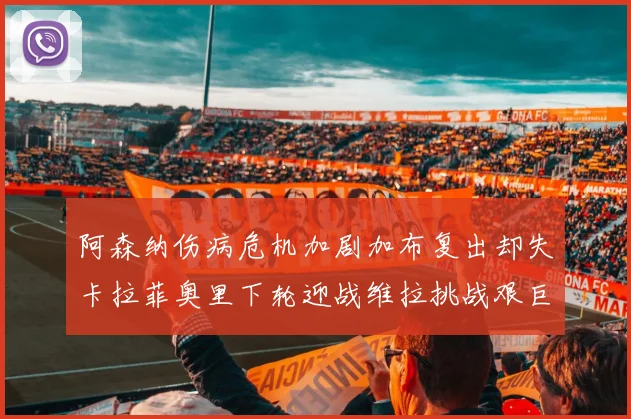 阿森纳伤病危机加剧加布复出却失卡拉菲奥里下轮迎战维拉挑战艰巨