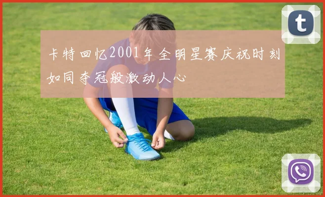 卡特回忆2001年全明星赛庆祝时刻如同夺冠般激动人心