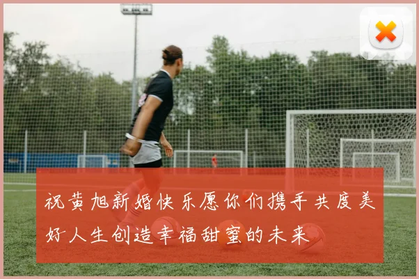 祝黄旭新婚快乐愿你们携手共度美好人生创造幸福甜蜜的未来