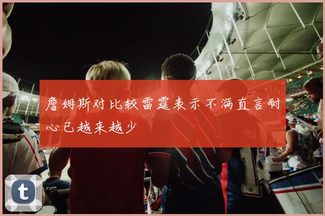 詹姆斯对比较雷霆表示不满直言耐心已越来越少