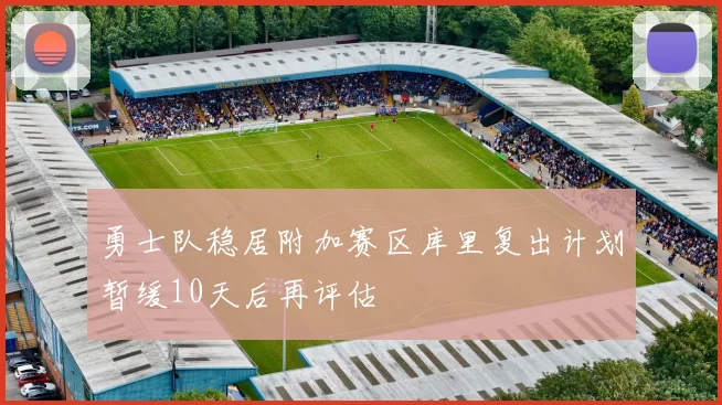 勇士队稳居附加赛区库里复出计划暂缓10天后再评估