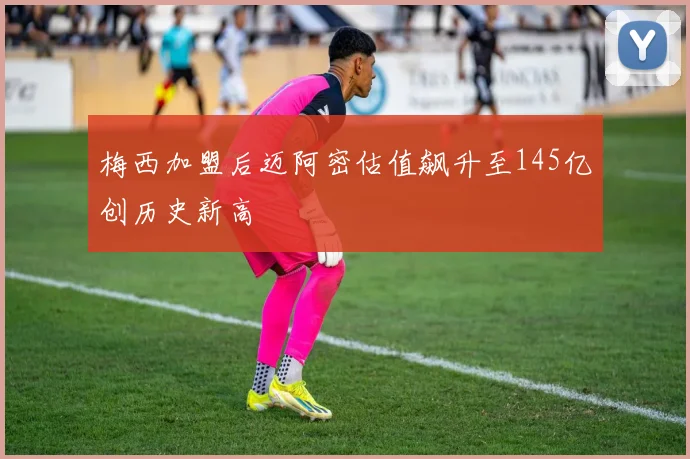 梅西加盟后迈阿密估值飙升至145亿创历史新高