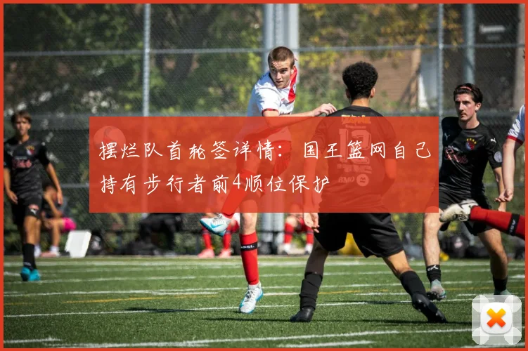 摆烂队首轮签详情：国王篮网自己持有步行者前4顺位保护
