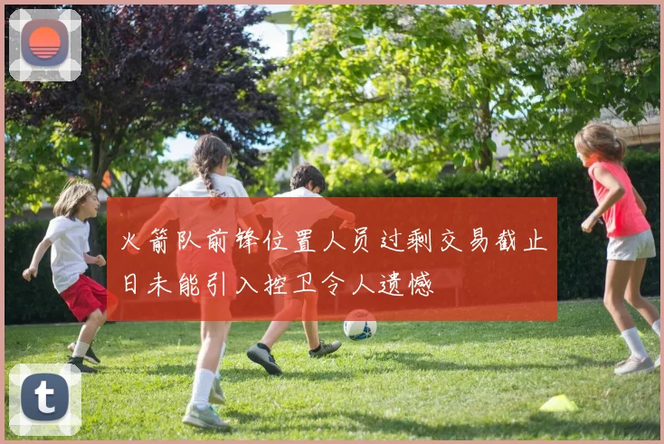 火箭队前锋位置人员过剩交易截止日未能引入控卫令人遗憾