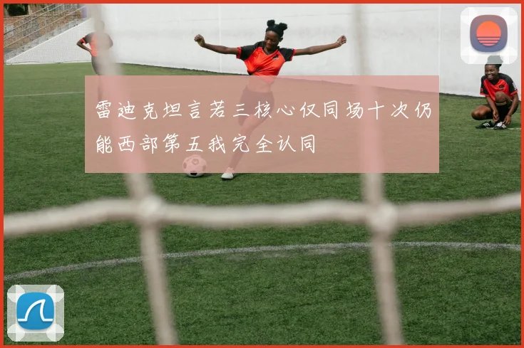 雷迪克坦言若三核心仅同场十次仍能西部第五我完全认同