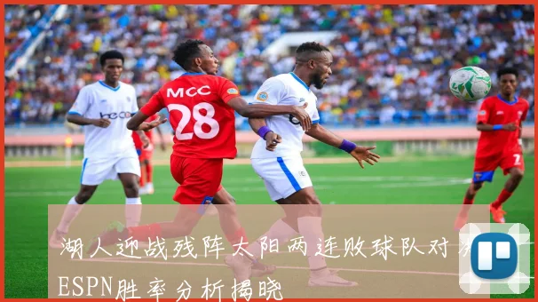 湖人迎战残阵太阳两连败球队对决ESPN胜率分析揭晓