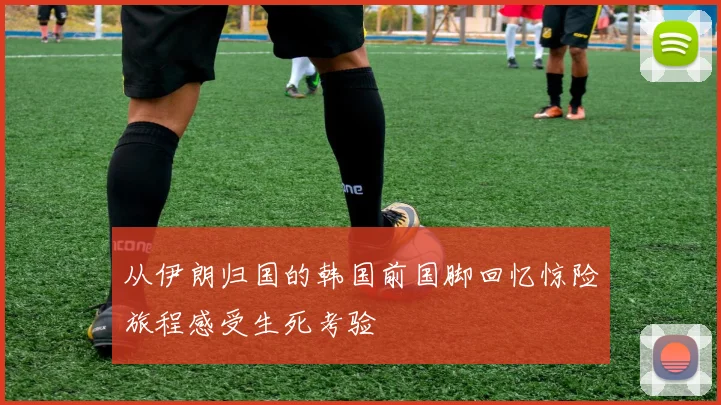 从伊朗归国的韩国前国脚回忆惊险旅程感受生死考验
