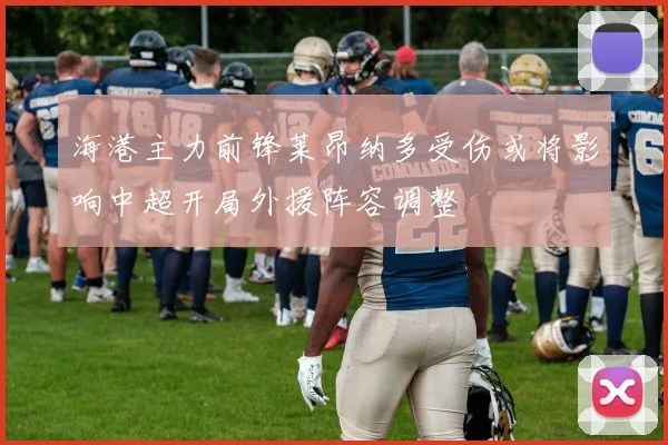 海港主力前锋莱昂纳多受伤或将影响中超开局外援阵容调整